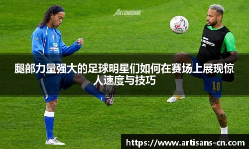 腿部力量强大的足球明星们如何在赛场上展现惊人速度与技巧