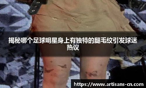 揭秘哪个足球明星身上有独特的腿毛纹引发球迷热议