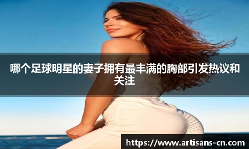 哪个足球明星的妻子拥有最丰满的胸部引发热议和关注